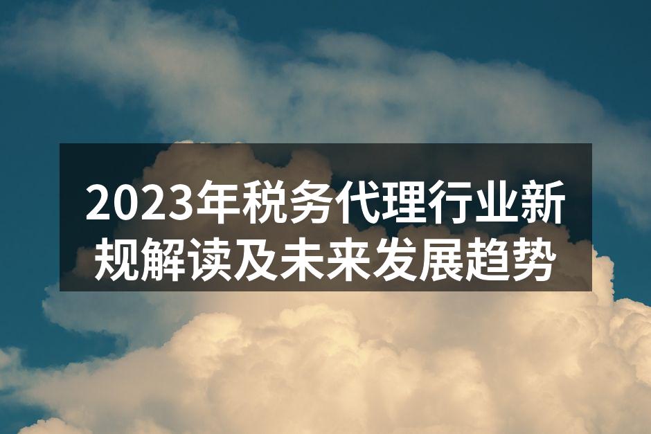 2023年税务代理行业新规解读及未来发展趋势