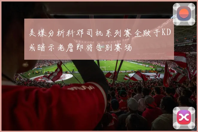 美媒分析科邓司机系列赛全败于KD或暗示老詹即将告别赛场