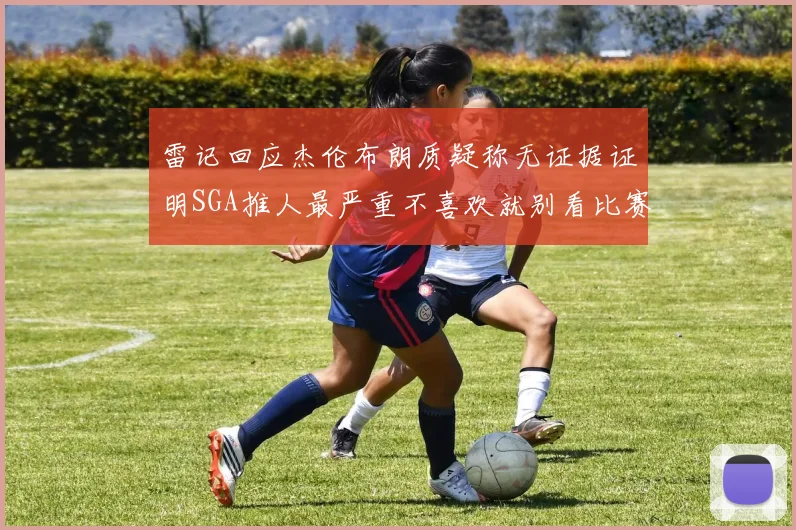 雷记回应杰伦布朗质疑称无证据证明SGA推人最严重不喜欢就别看比赛