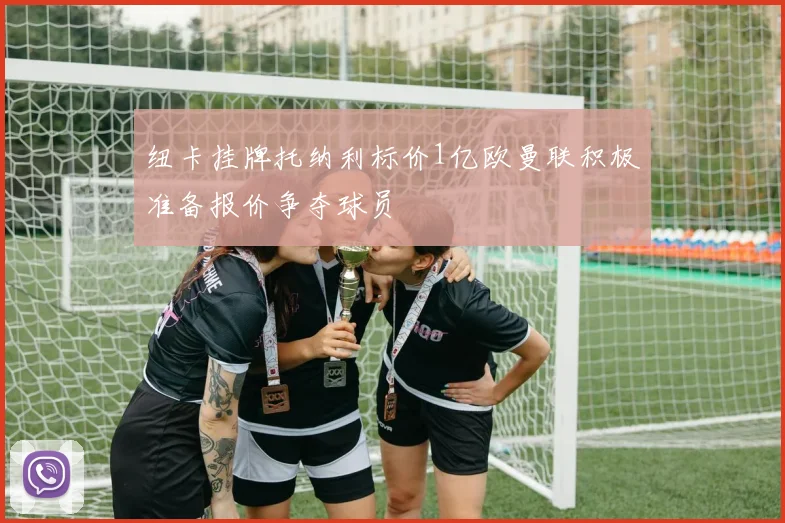 纽卡挂牌托纳利标价1亿欧曼联积极准备报价争夺球员