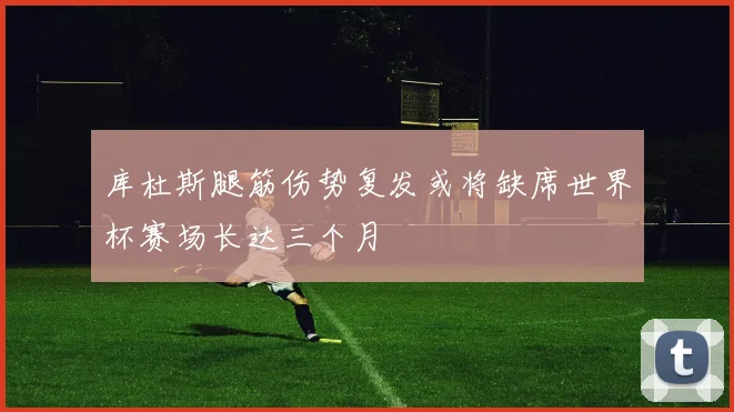 库杜斯腿筋伤势复发或将缺席世界杯赛场长达三个月