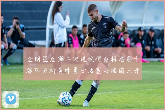 全明星后期二次进攻得分排名前十球队分析黄蜂勇士活塞占据前三开拓者紧随其后