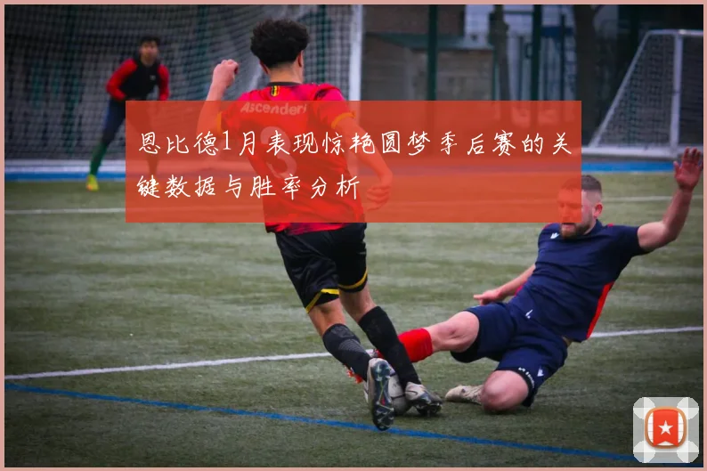 恩比德1月表现惊艳圆梦季后赛的关键数据与胜率分析
