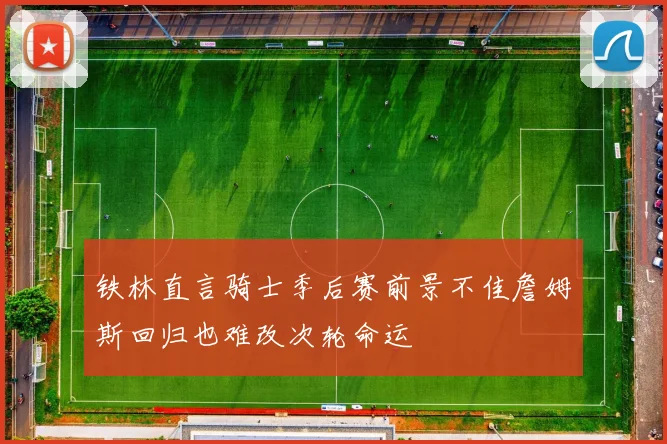铁林直言骑士季后赛前景不佳詹姆斯回归也难改次轮命运