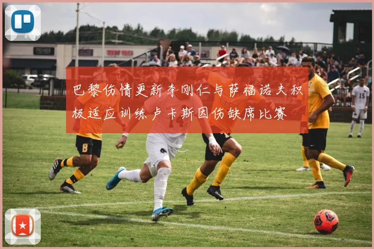 巴黎伤情更新李刚仁与萨福诺夫积极适应训练卢卡斯因伤缺席比赛