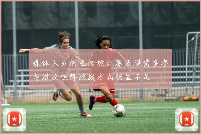 媒体人分析王浩然比赛表现需多参与进攻但阵地战方式仍显不足
