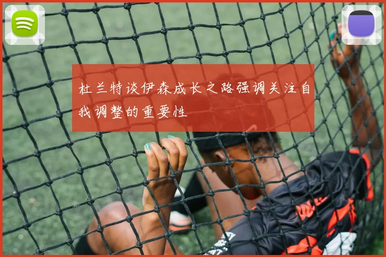 杜兰特谈伊森成长之路强调关注自我调整的重要性