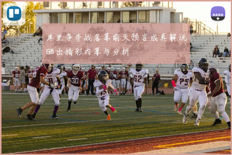 库里争夺战落幕前天预言成真解说晒出精彩内幕与分析