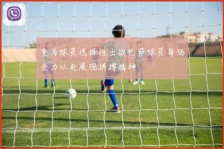 皇马球员选择性出战巴萨球员每场全力以赴展现拼搏精神