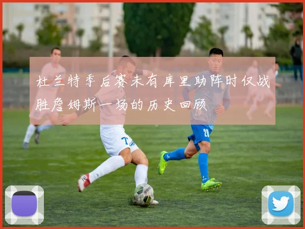 杜兰特季后赛未有库里助阵时仅战胜詹姆斯一场的历史回顾