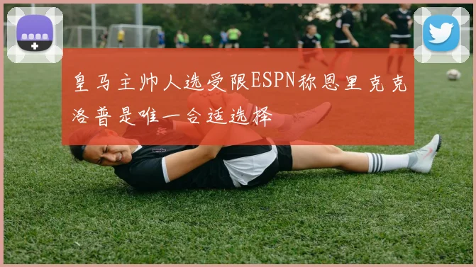 皇马主帅人选受限ESPN称恩里克克洛普是唯一合适选择