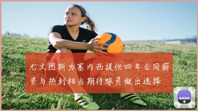 尤文图斯为塞内西提供四年合同薪资与热刺相当期待球员做出选择