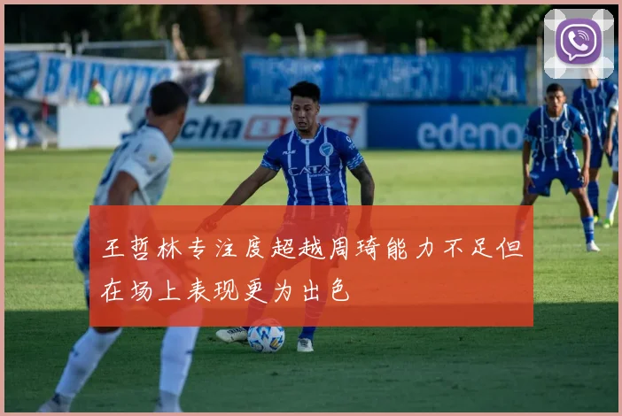 王哲林专注度超越周琦能力不足但在场上表现更为出色