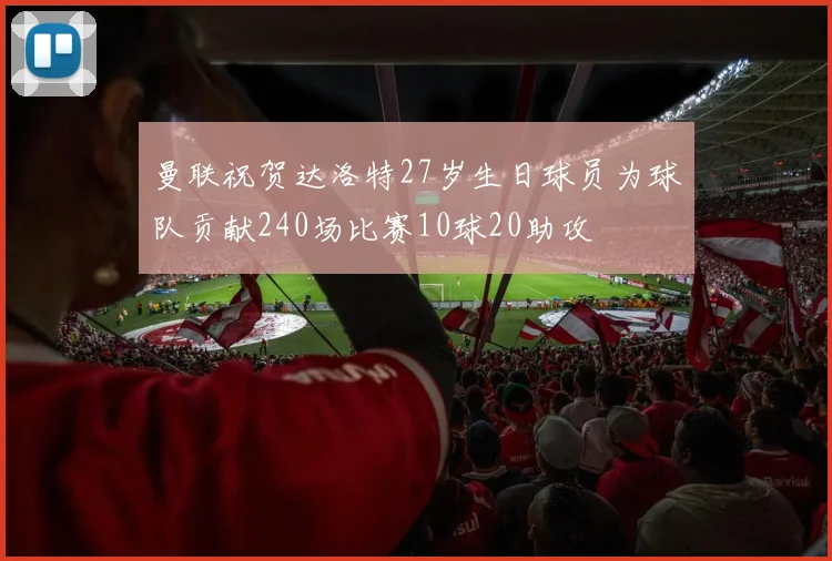曼联祝贺达洛特27岁生日球员为球队贡献240场比赛10球20助攻