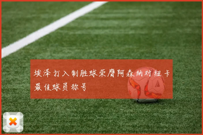 埃泽打入制胜球荣膺阿森纳对纽卡最佳球员称号