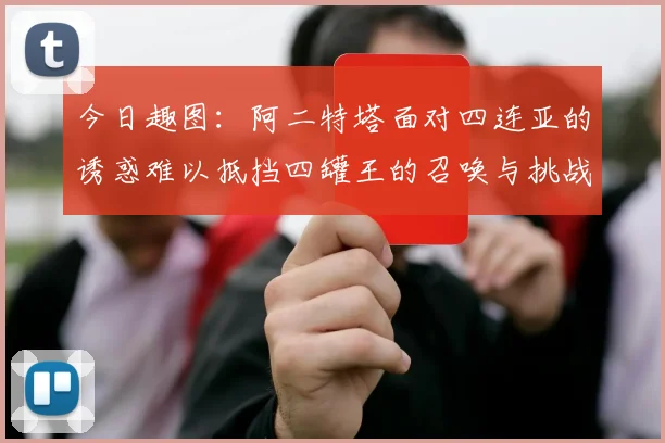 今日趣图：阿二特塔面对四连亚的诱惑难以抵挡四罐王的召唤与挑战