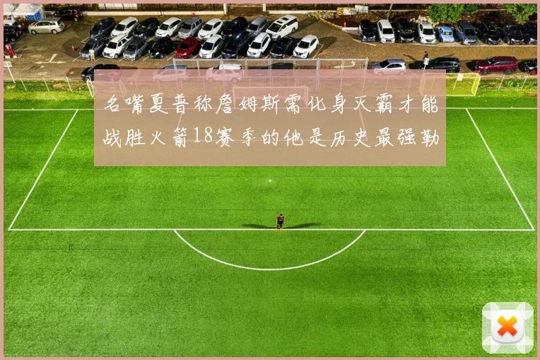 名嘴夏普称詹姆斯需化身灭霸才能战胜火箭18赛季的他是历史最强勒布朗