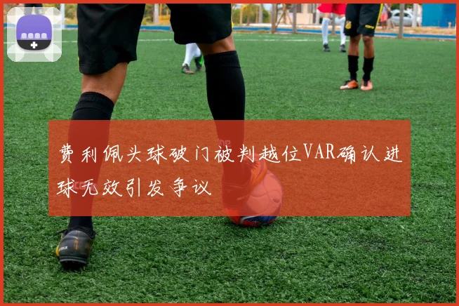费利佩头球破门被判越位VAR确认进球无效引发争议