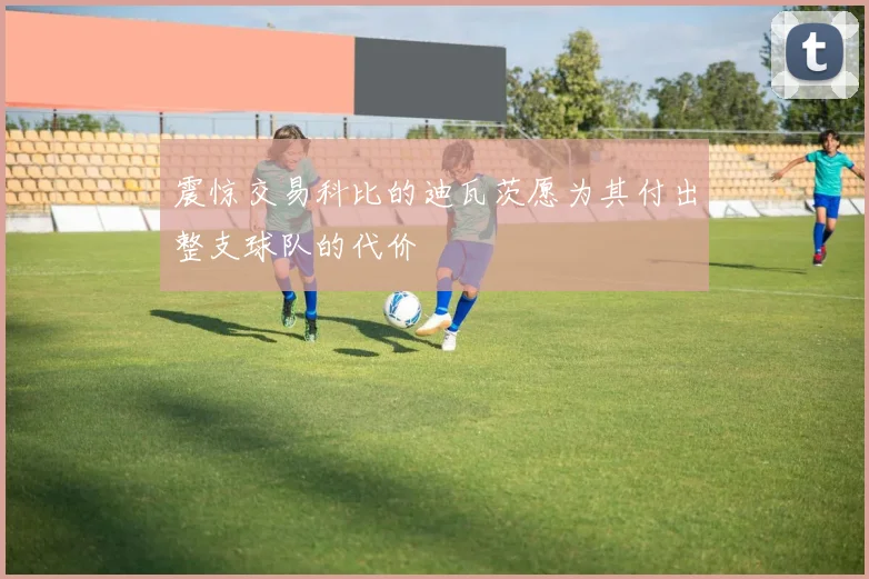 震惊交易科比的迪瓦茨愿为其付出整支球队的代价