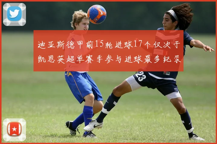 迪亚斯德甲前15轮进球17个仅次于凯恩英超单赛季参与进球最多纪录为18个