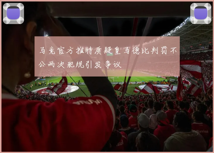 马竞官方推特质疑皇马德比判罚不公两次犯规引发争议