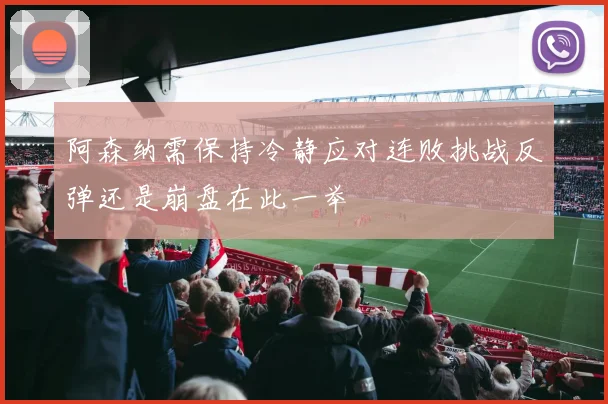 阿森纳需保持冷静应对连败挑战反弹还是崩盘在此一举