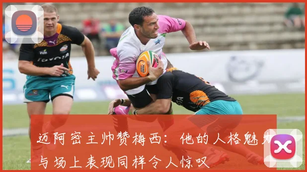 迈阿密主帅赞梅西：他的人格魅力与场上表现同样令人惊叹