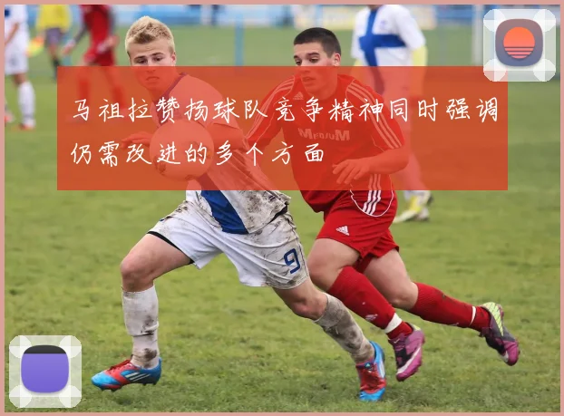 马祖拉赞扬球队竞争精神同时强调仍需改进的多个方面