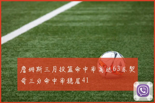 詹姆斯三月投篮命中率高达63东契奇三分命中率稳居41