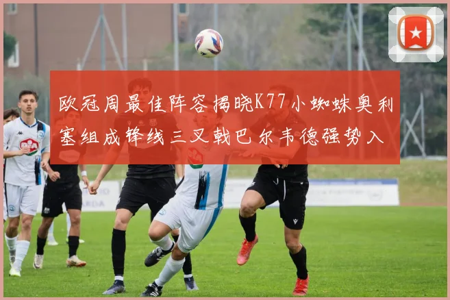 欧冠周最佳阵容揭晓K77小蜘蛛奥利塞组成锋线三叉戟巴尔韦德强势入选