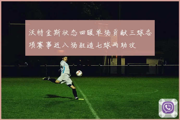 沃特金斯状态回暖单场贡献三球各项赛事近八场狂造七球两助攻