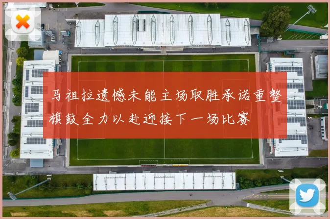 马祖拉遗憾未能主场取胜承诺重整旗鼓全力以赴迎接下一场比赛