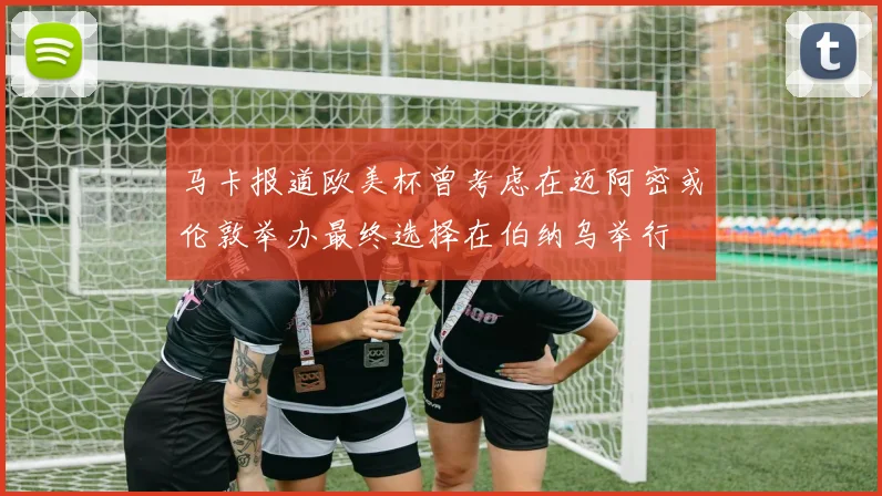 马卡报道欧美杯曾考虑在迈阿密或伦敦举办最终选择在伯纳乌举行