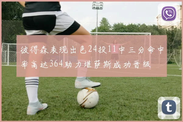 彼得森表现出色24投11中三分命中率高达364助力堪萨斯成功晋级