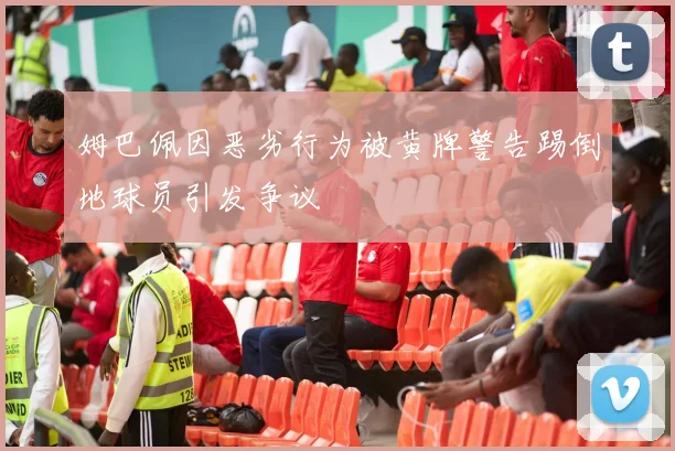 姆巴佩因恶劣行为被黄牌警告踢倒地球员引发争议