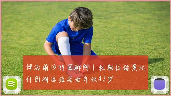 悼念前沙特国脚阿卜杜勒拉赫曼比什因渐冻症离世年仅43岁