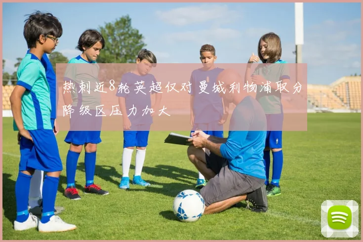热刺近8轮英超仅对曼城利物浦取分降级区压力加大