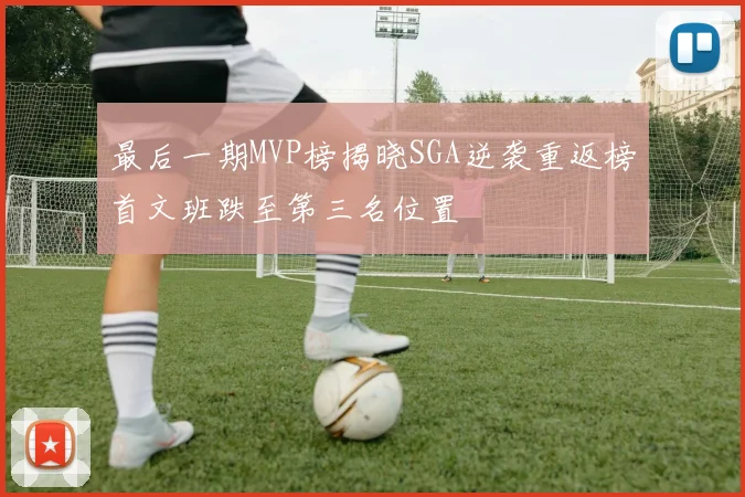 最后一期MVP榜揭晓SGA逆袭重返榜首文班跌至第三名位置