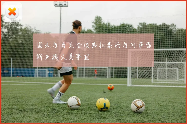 国米与马竞洽谈弗拉泰西与冈萨雷斯互换交易事宜