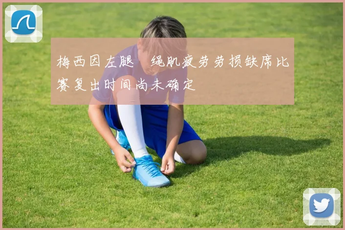梅西因左腿腘绳肌疲劳劳损缺席比赛复出时间尚未确定