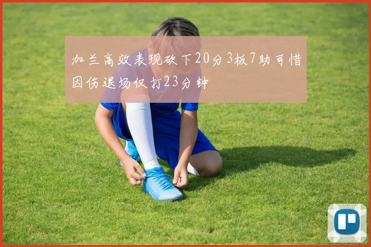 加兰高效表现砍下20分3板7助可惜因伤退场仅打23分钟