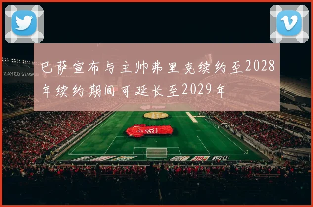 巴萨宣布与主帅弗里克续约至2028年续约期间可延长至2029年