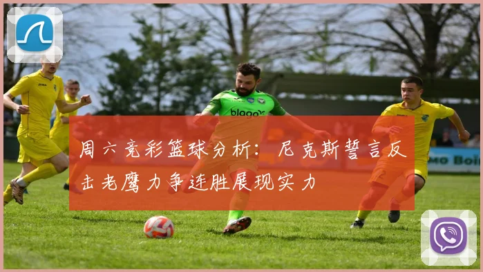 周六竞彩篮球分析：尼克斯誓言反击老鹰力争连胜展现实力