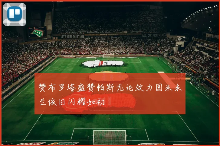 赞布罗塔盛赞帕斯无论效力国米米兰依旧闪耀如初