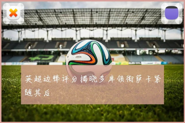 英超边锋评分揭晓多库领衔萨卡紧随其后