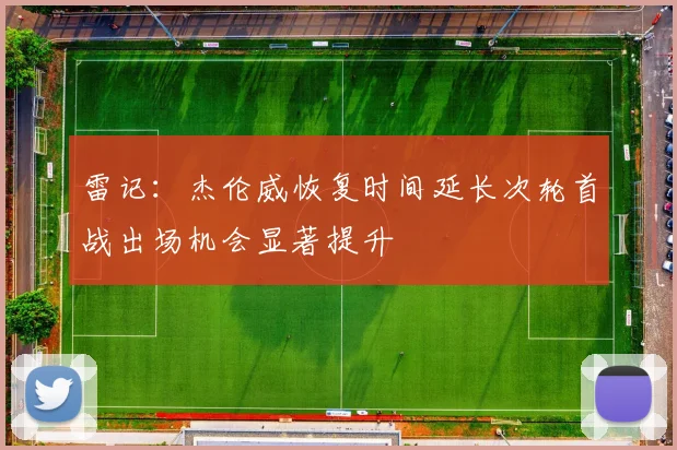 雷记：杰伦威恢复时间延长次轮首战出场机会显著提升