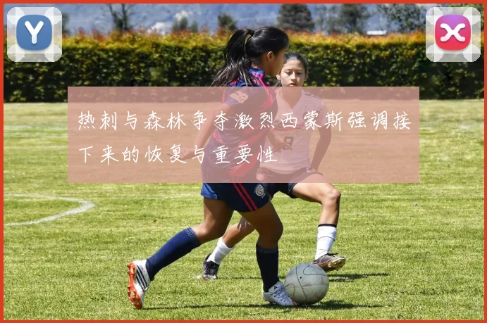 热刺与森林争夺激烈西蒙斯强调接下来的恢复与重要性