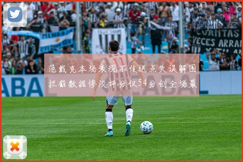 范戴克本场表现不佳送点失误解围拦截数据惨淡评分仅54分创全场最低纪录