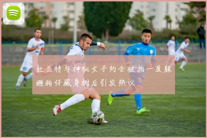 杜兰特与神秘女子约会被拍一度躲避狗仔藏身树后引发热议