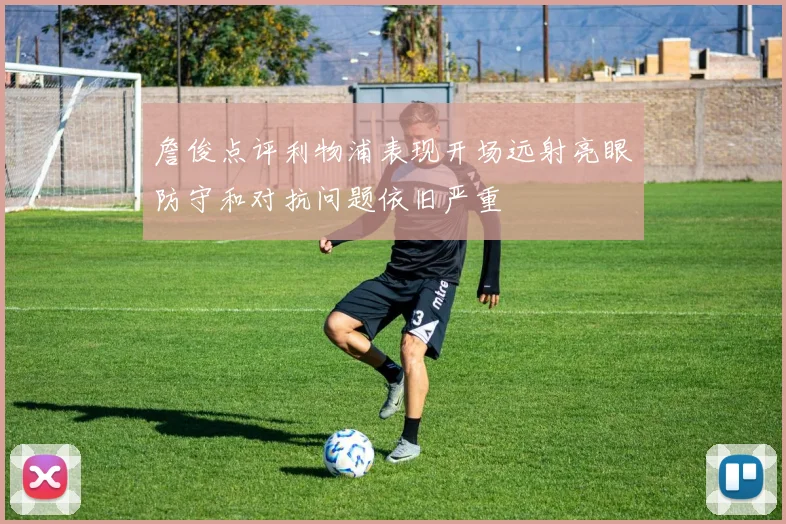 詹俊点评利物浦表现开场远射亮眼防守和对抗问题依旧严重